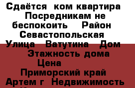 Сдаётся 1ком квартира. Посредникам не беспокоить. › Район ­ Севастопольская › Улица ­ Ватутина › Дом ­ 16 › Этажность дома ­ 5 › Цена ­ 15 000 - Приморский край, Артем г. Недвижимость » Квартиры аренда   